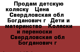 Продам детскую коляску › Цена ­ 10 000 - Свердловская обл., Богданович г. Дети и материнство » Коляски и переноски   . Свердловская обл.,Богданович г.